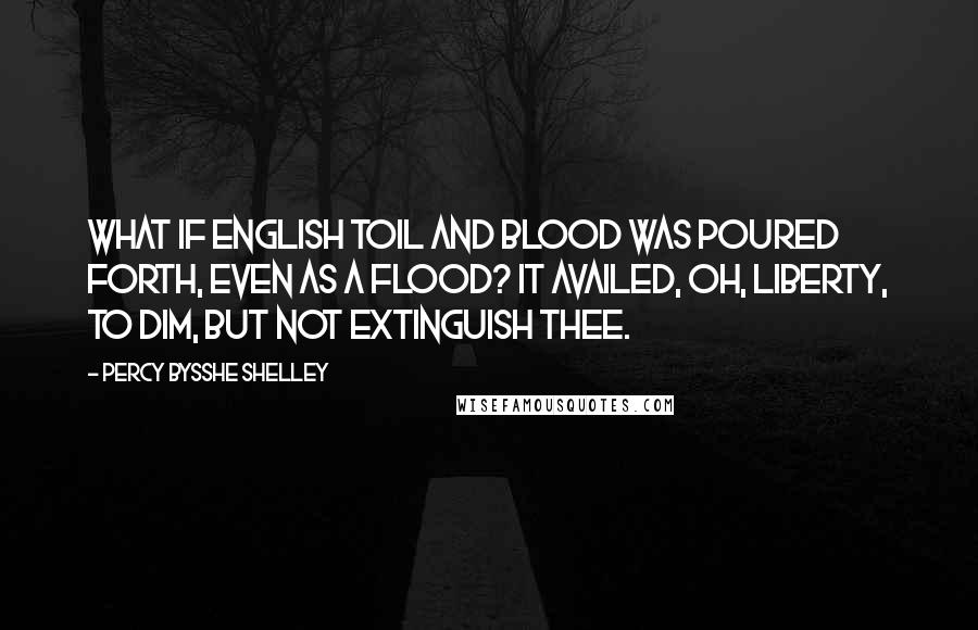 Percy Bysshe Shelley Quotes: What if English toil and blood Was poured forth, even as a flood? It availed, Oh, Liberty, To dim, but not extinguish thee.