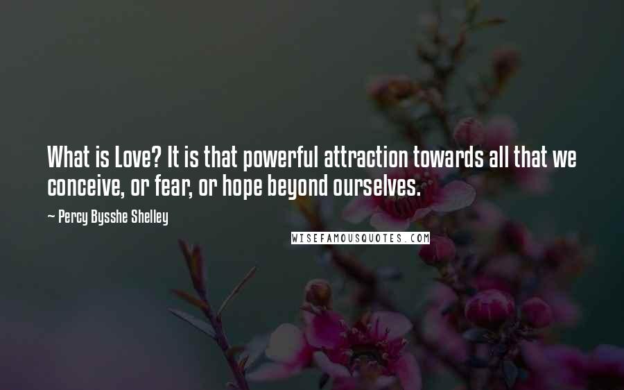 Percy Bysshe Shelley Quotes: What is Love? It is that powerful attraction towards all that we conceive, or fear, or hope beyond ourselves.