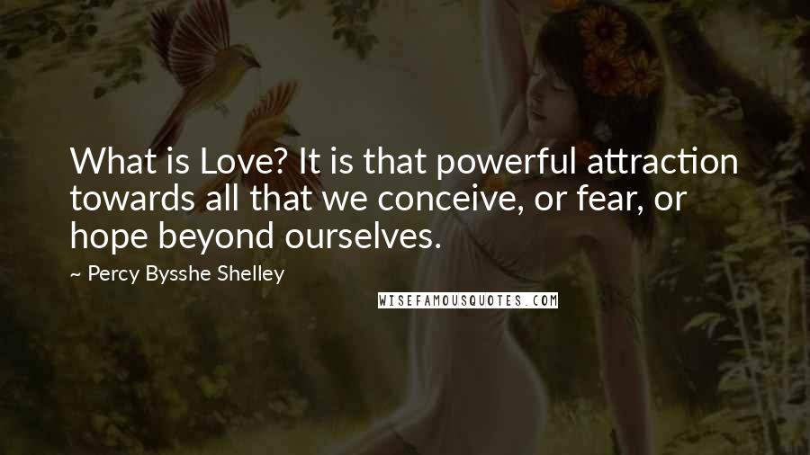 Percy Bysshe Shelley Quotes: What is Love? It is that powerful attraction towards all that we conceive, or fear, or hope beyond ourselves.