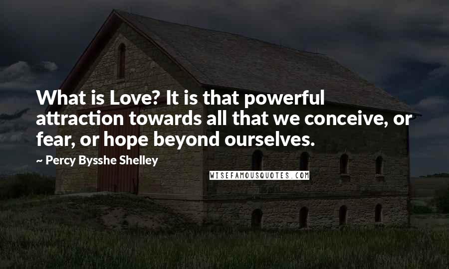 Percy Bysshe Shelley Quotes: What is Love? It is that powerful attraction towards all that we conceive, or fear, or hope beyond ourselves.