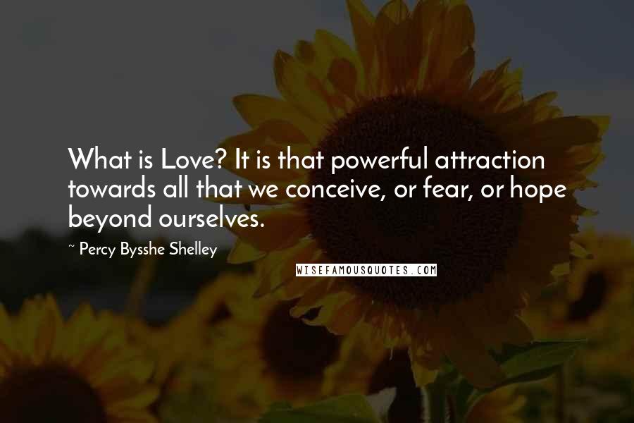 Percy Bysshe Shelley Quotes: What is Love? It is that powerful attraction towards all that we conceive, or fear, or hope beyond ourselves.