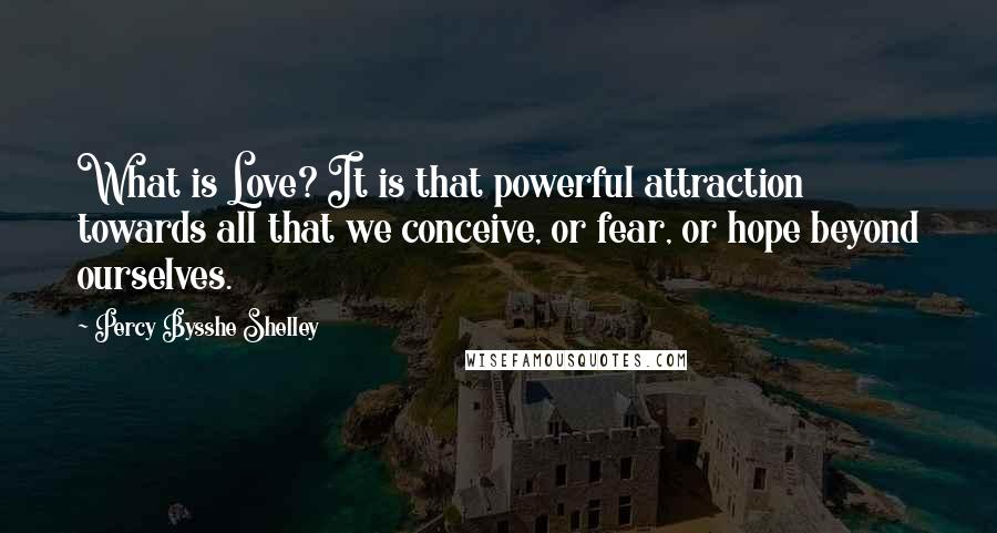 Percy Bysshe Shelley Quotes: What is Love? It is that powerful attraction towards all that we conceive, or fear, or hope beyond ourselves.