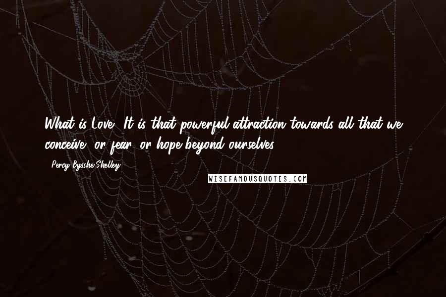 Percy Bysshe Shelley Quotes: What is Love? It is that powerful attraction towards all that we conceive, or fear, or hope beyond ourselves.