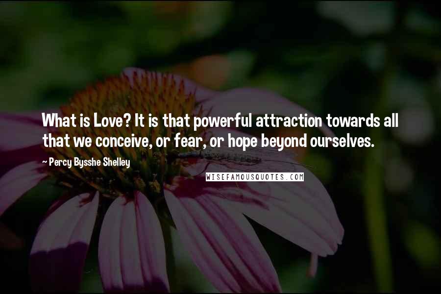 Percy Bysshe Shelley Quotes: What is Love? It is that powerful attraction towards all that we conceive, or fear, or hope beyond ourselves.