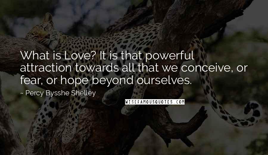 Percy Bysshe Shelley Quotes: What is Love? It is that powerful attraction towards all that we conceive, or fear, or hope beyond ourselves.