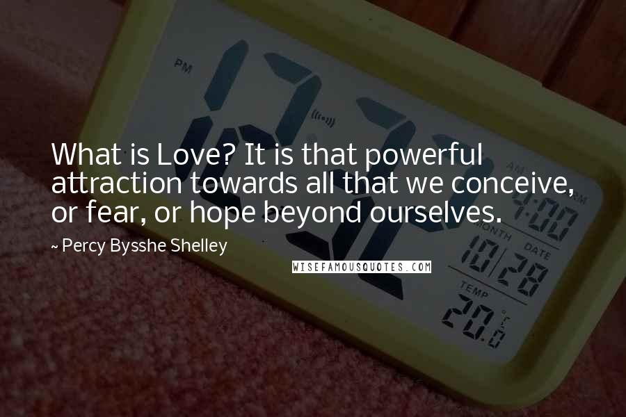 Percy Bysshe Shelley Quotes: What is Love? It is that powerful attraction towards all that we conceive, or fear, or hope beyond ourselves.