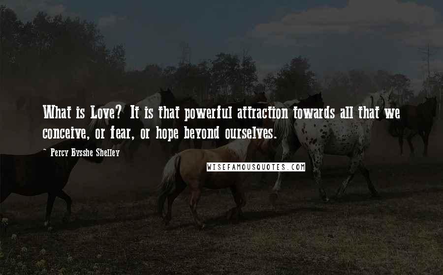 Percy Bysshe Shelley Quotes: What is Love? It is that powerful attraction towards all that we conceive, or fear, or hope beyond ourselves.