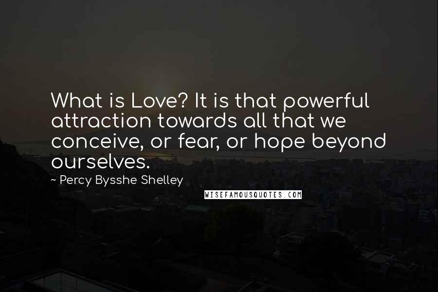 Percy Bysshe Shelley Quotes: What is Love? It is that powerful attraction towards all that we conceive, or fear, or hope beyond ourselves.