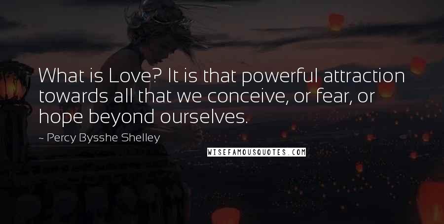 Percy Bysshe Shelley Quotes: What is Love? It is that powerful attraction towards all that we conceive, or fear, or hope beyond ourselves.