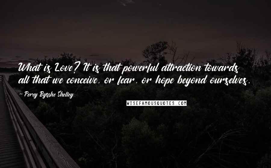 Percy Bysshe Shelley Quotes: What is Love? It is that powerful attraction towards all that we conceive, or fear, or hope beyond ourselves.
