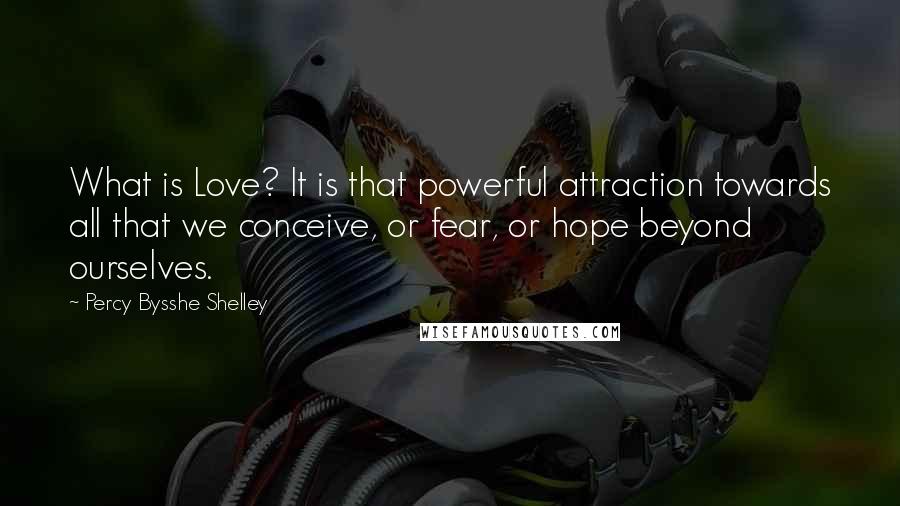 Percy Bysshe Shelley Quotes: What is Love? It is that powerful attraction towards all that we conceive, or fear, or hope beyond ourselves.