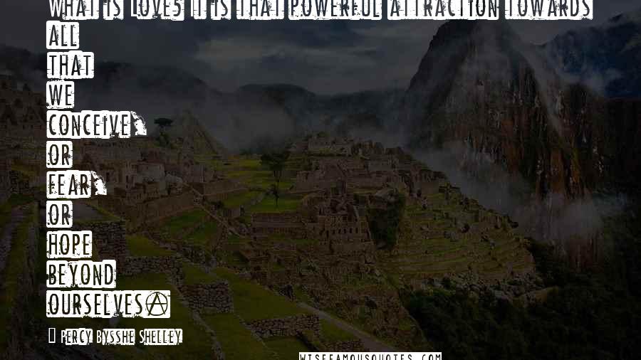 Percy Bysshe Shelley Quotes: What is Love? It is that powerful attraction towards all that we conceive, or fear, or hope beyond ourselves.