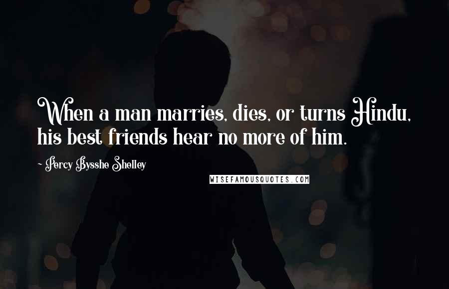 Percy Bysshe Shelley Quotes: When a man marries, dies, or turns Hindu, his best friends hear no more of him.