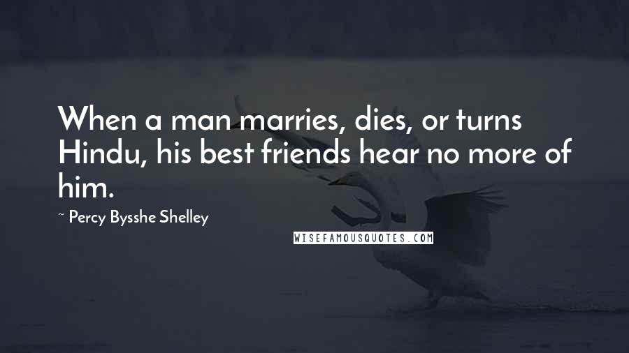 Percy Bysshe Shelley Quotes: When a man marries, dies, or turns Hindu, his best friends hear no more of him.