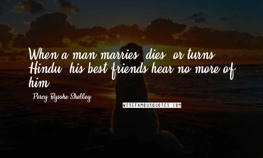 Percy Bysshe Shelley Quotes: When a man marries, dies, or turns Hindu, his best friends hear no more of him.