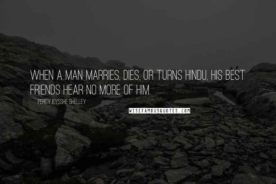 Percy Bysshe Shelley Quotes: When a man marries, dies, or turns Hindu, his best friends hear no more of him.