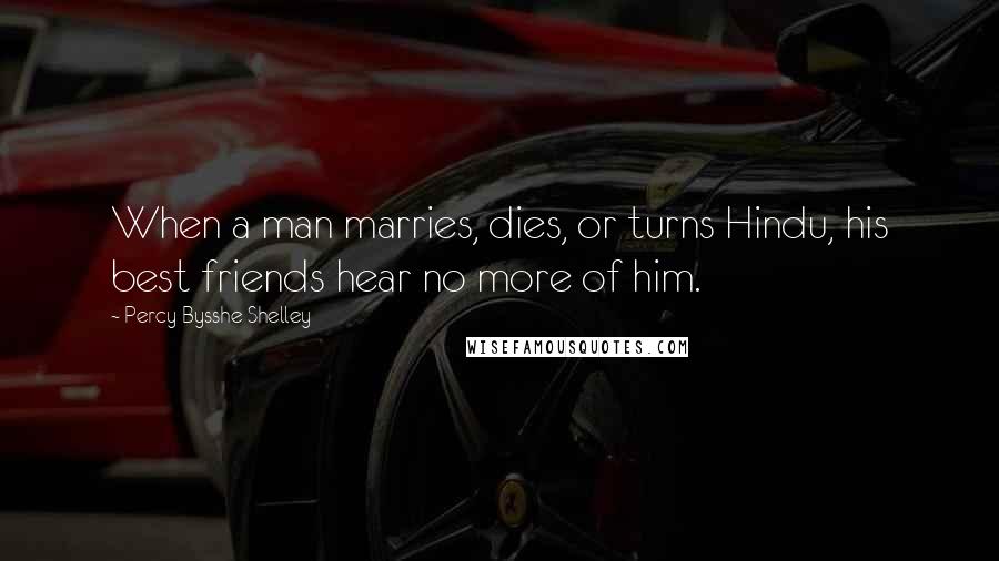 Percy Bysshe Shelley Quotes: When a man marries, dies, or turns Hindu, his best friends hear no more of him.