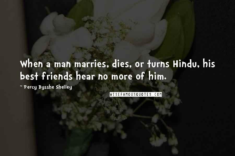 Percy Bysshe Shelley Quotes: When a man marries, dies, or turns Hindu, his best friends hear no more of him.