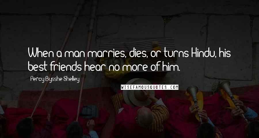 Percy Bysshe Shelley Quotes: When a man marries, dies, or turns Hindu, his best friends hear no more of him.