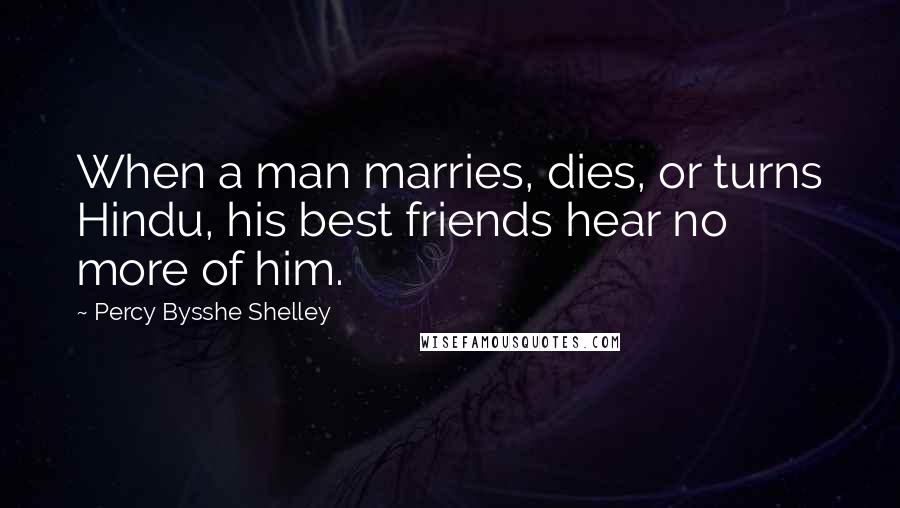 Percy Bysshe Shelley Quotes: When a man marries, dies, or turns Hindu, his best friends hear no more of him.