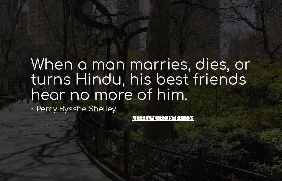Percy Bysshe Shelley Quotes: When a man marries, dies, or turns Hindu, his best friends hear no more of him.