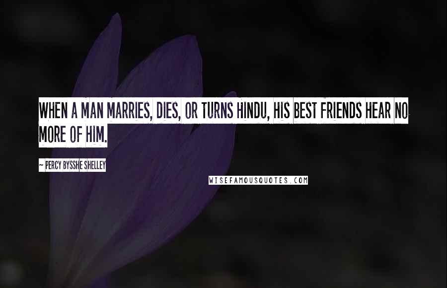 Percy Bysshe Shelley Quotes: When a man marries, dies, or turns Hindu, his best friends hear no more of him.