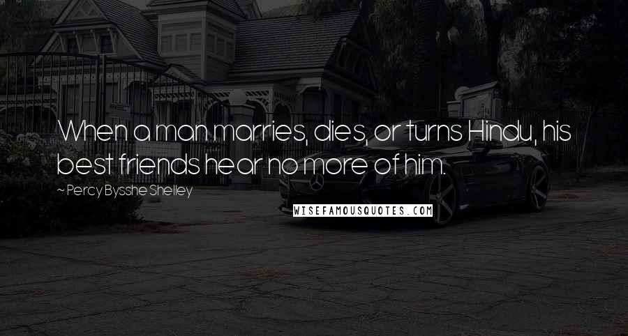 Percy Bysshe Shelley Quotes: When a man marries, dies, or turns Hindu, his best friends hear no more of him.