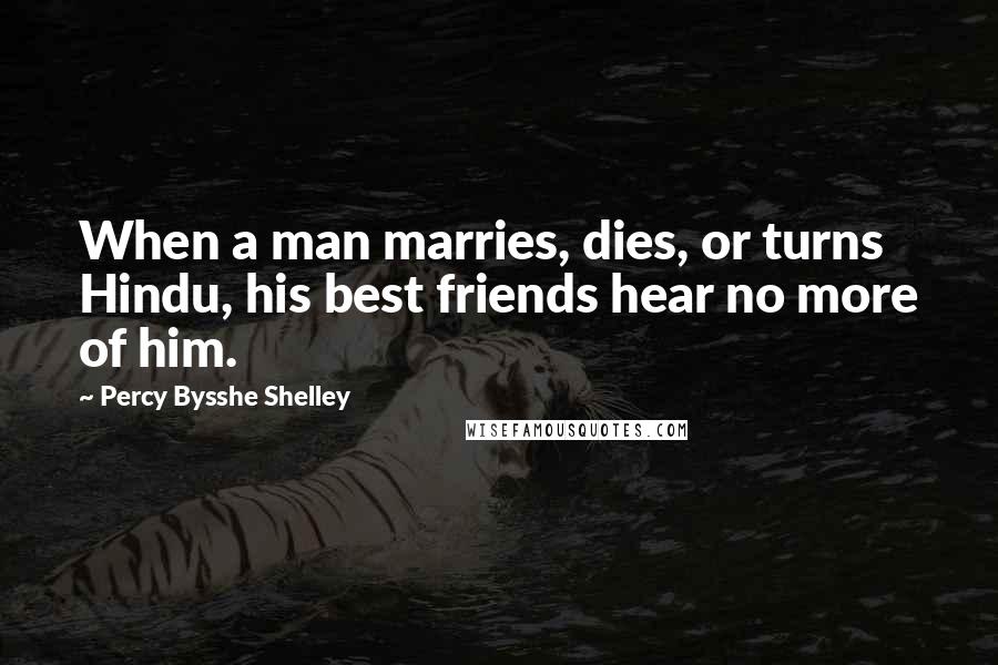 Percy Bysshe Shelley Quotes: When a man marries, dies, or turns Hindu, his best friends hear no more of him.