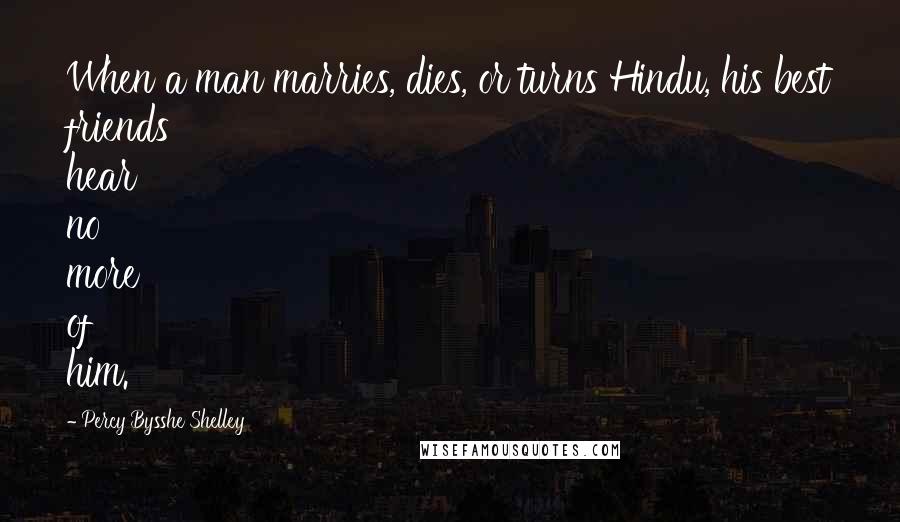 Percy Bysshe Shelley Quotes: When a man marries, dies, or turns Hindu, his best friends hear no more of him.