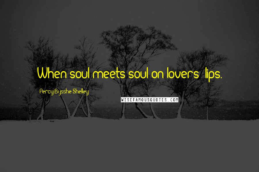 Percy Bysshe Shelley Quotes: When soul meets soul on lovers' lips.