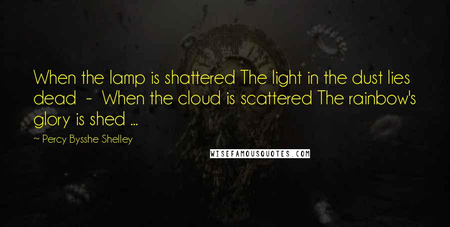 Percy Bysshe Shelley Quotes: When the lamp is shattered The light in the dust lies dead - When the cloud is scattered The rainbow's glory is shed ...