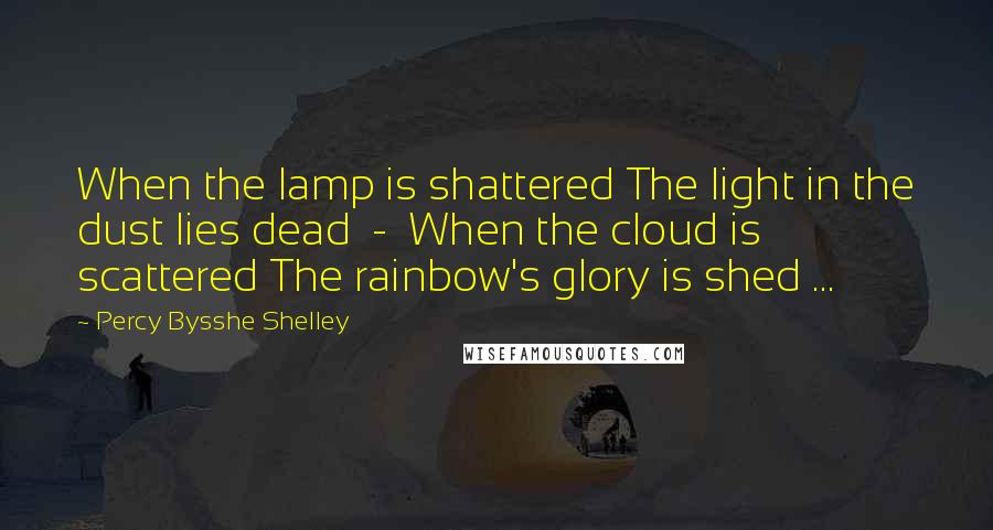 Percy Bysshe Shelley Quotes: When the lamp is shattered The light in the dust lies dead - When the cloud is scattered The rainbow's glory is shed ...