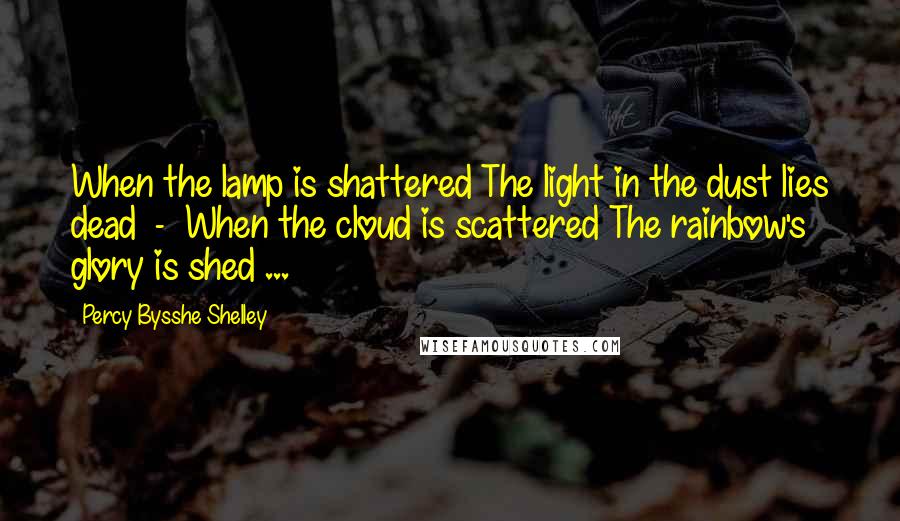 Percy Bysshe Shelley Quotes: When the lamp is shattered The light in the dust lies dead - When the cloud is scattered The rainbow's glory is shed ...