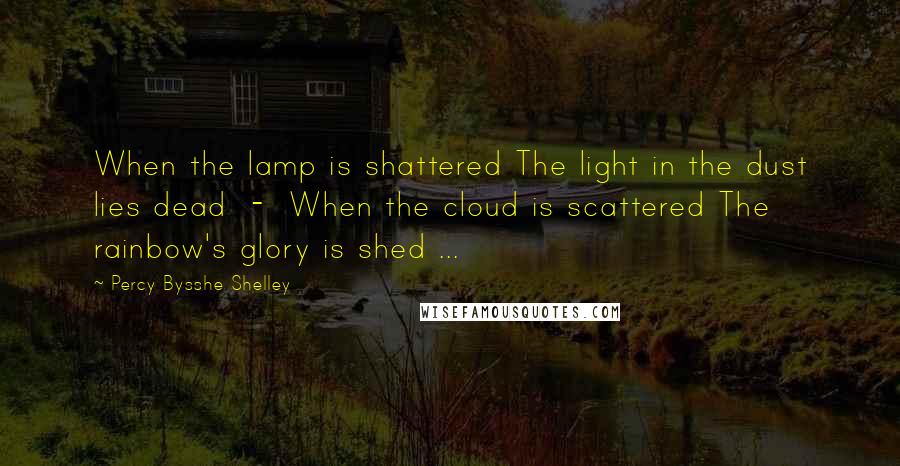 Percy Bysshe Shelley Quotes: When the lamp is shattered The light in the dust lies dead - When the cloud is scattered The rainbow's glory is shed ...