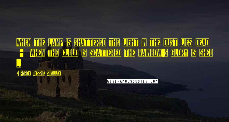 Percy Bysshe Shelley Quotes: When the lamp is shattered The light in the dust lies dead - When the cloud is scattered The rainbow's glory is shed ...