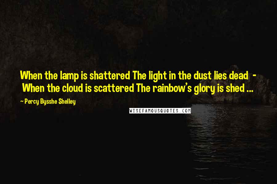 Percy Bysshe Shelley Quotes: When the lamp is shattered The light in the dust lies dead - When the cloud is scattered The rainbow's glory is shed ...