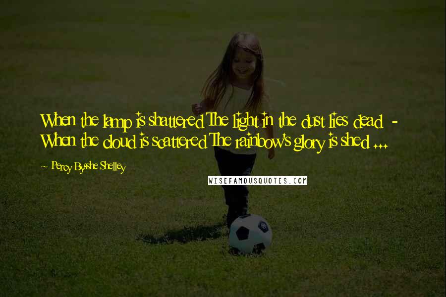 Percy Bysshe Shelley Quotes: When the lamp is shattered The light in the dust lies dead - When the cloud is scattered The rainbow's glory is shed ...