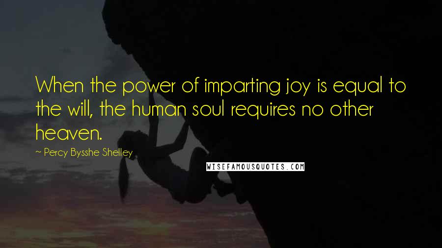 Percy Bysshe Shelley Quotes: When the power of imparting joy is equal to the will, the human soul requires no other heaven.