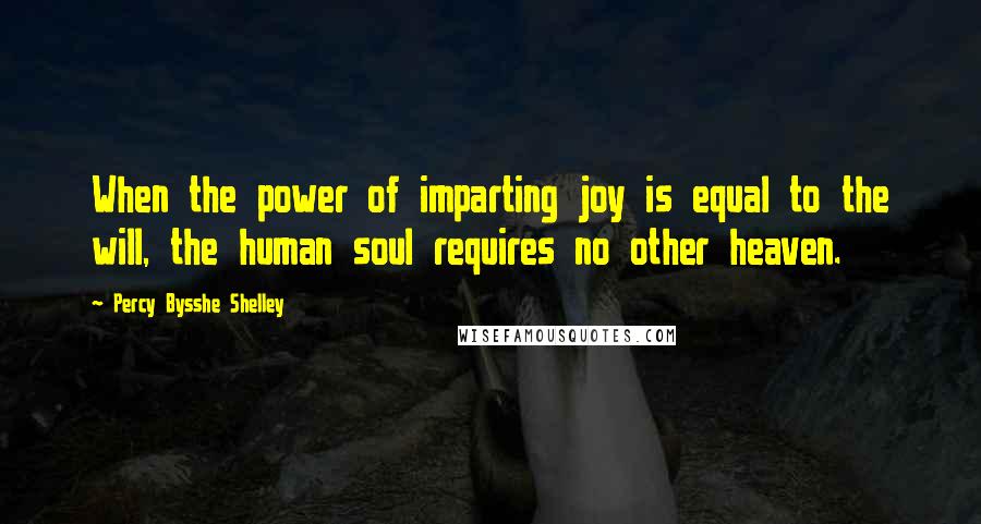 Percy Bysshe Shelley Quotes: When the power of imparting joy is equal to the will, the human soul requires no other heaven.