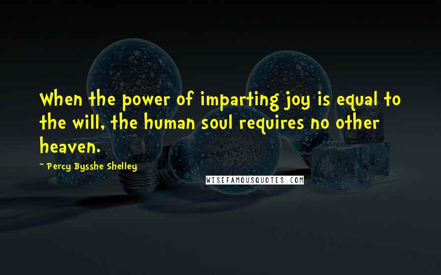 Percy Bysshe Shelley Quotes: When the power of imparting joy is equal to the will, the human soul requires no other heaven.