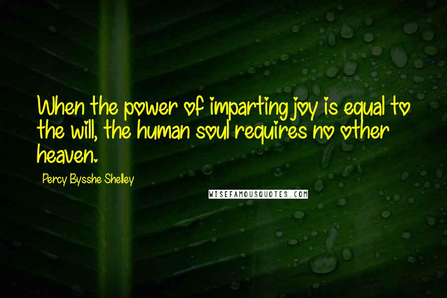 Percy Bysshe Shelley Quotes: When the power of imparting joy is equal to the will, the human soul requires no other heaven.