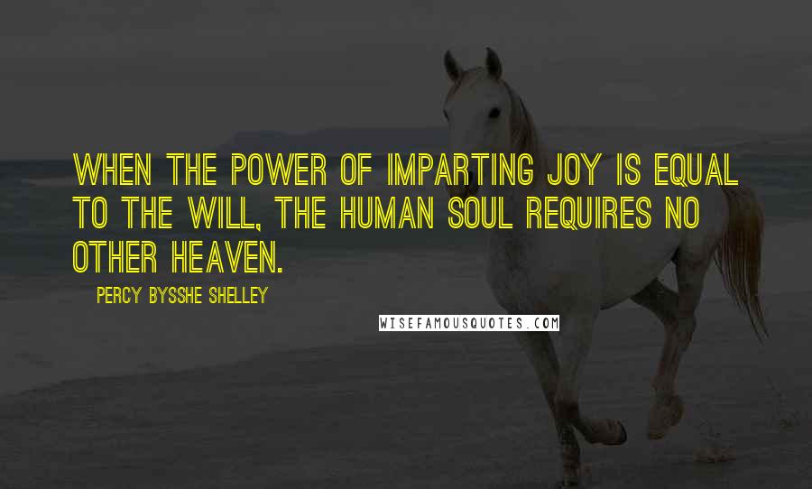 Percy Bysshe Shelley Quotes: When the power of imparting joy is equal to the will, the human soul requires no other heaven.