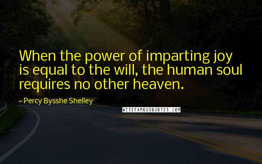 Percy Bysshe Shelley Quotes: When the power of imparting joy is equal to the will, the human soul requires no other heaven.