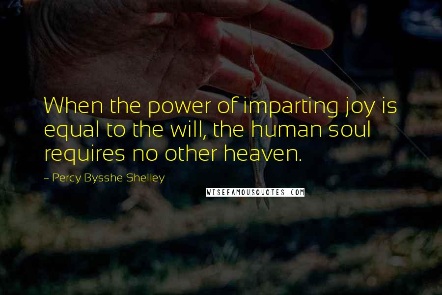 Percy Bysshe Shelley Quotes: When the power of imparting joy is equal to the will, the human soul requires no other heaven.