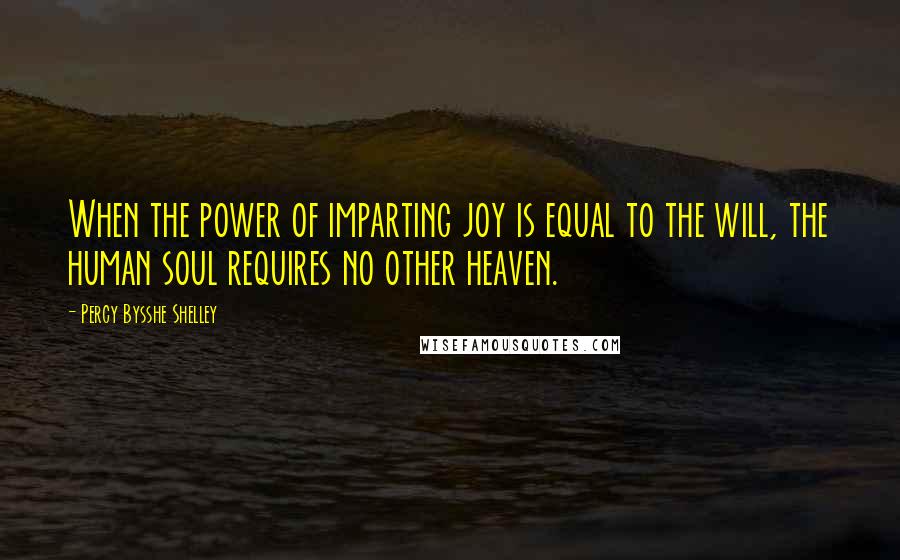 Percy Bysshe Shelley Quotes: When the power of imparting joy is equal to the will, the human soul requires no other heaven.