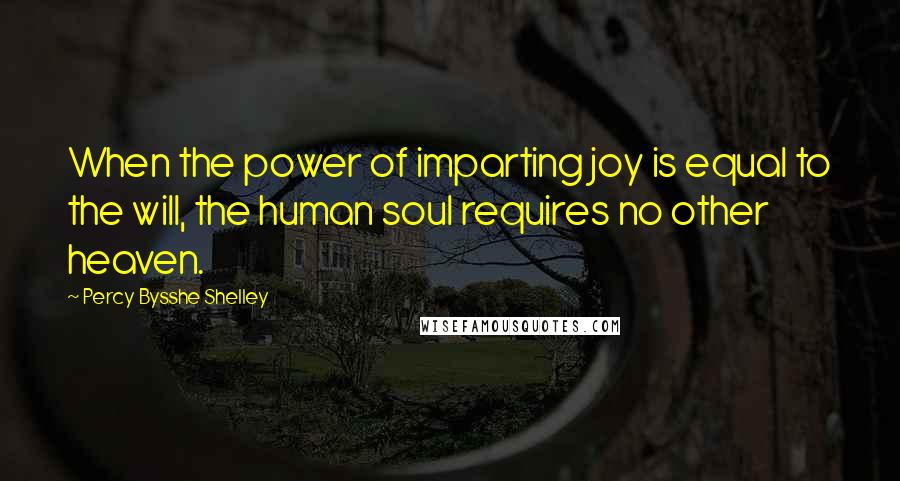 Percy Bysshe Shelley Quotes: When the power of imparting joy is equal to the will, the human soul requires no other heaven.