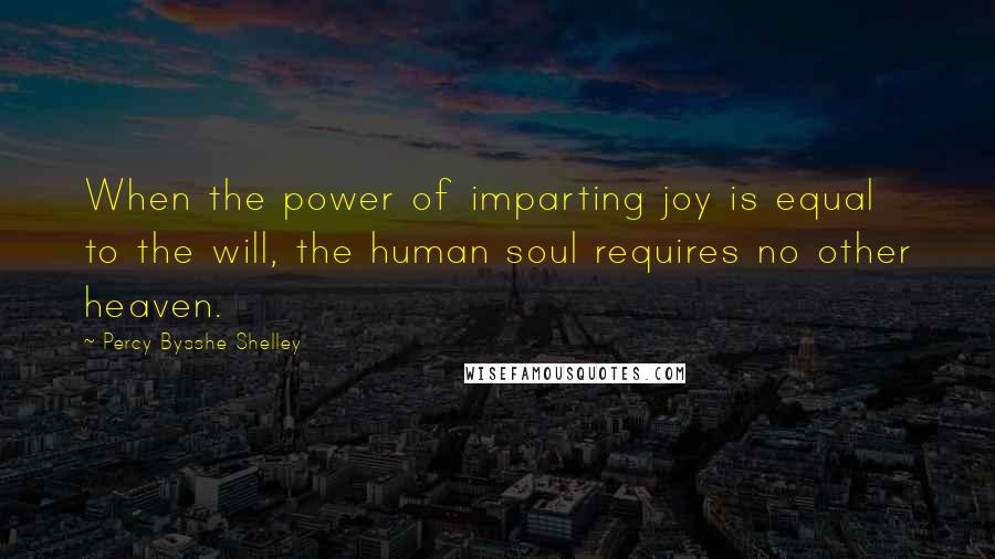 Percy Bysshe Shelley Quotes: When the power of imparting joy is equal to the will, the human soul requires no other heaven.
