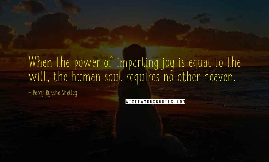 Percy Bysshe Shelley Quotes: When the power of imparting joy is equal to the will, the human soul requires no other heaven.