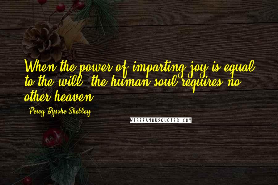 Percy Bysshe Shelley Quotes: When the power of imparting joy is equal to the will, the human soul requires no other heaven.