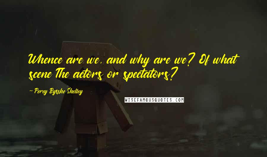 Percy Bysshe Shelley Quotes: Whence are we, and why are we? Of what scene The actors or spectators?